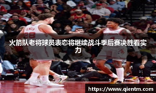 火箭队老将球员表态将继续战斗季后赛决胜看实力