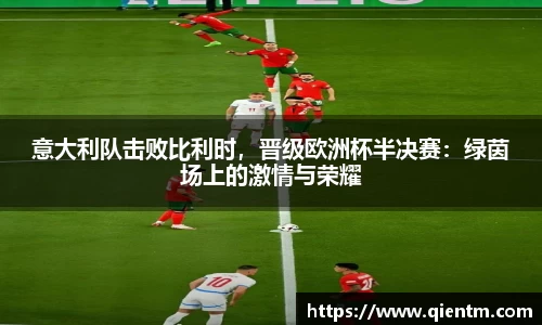 意大利队击败比利时，晋级欧洲杯半决赛：绿茵场上的激情与荣耀