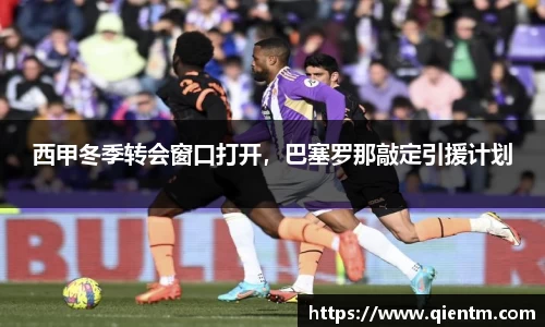 西甲冬季转会窗口打开，巴塞罗那敲定引援计划