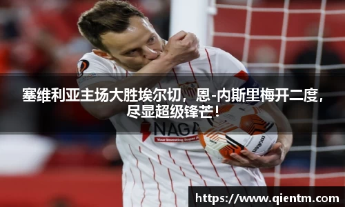 塞维利亚主场大胜埃尔切，恩-内斯里梅开二度，尽显超级锋芒！