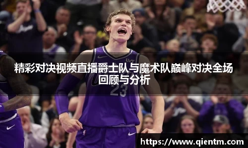 精彩对决视频直播爵士队与魔术队巅峰对决全场回顾与分析