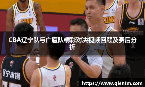 CBA辽宁队与广厦队精彩对决视频回顾及赛后分析