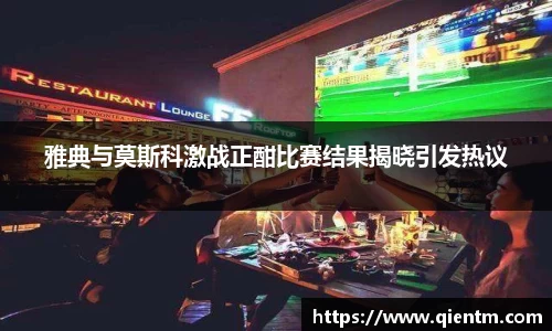 雅典与莫斯科激战正酣比赛结果揭晓引发热议