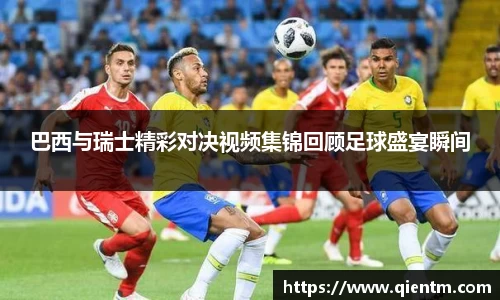 巴西与瑞士精彩对决视频集锦回顾足球盛宴瞬间