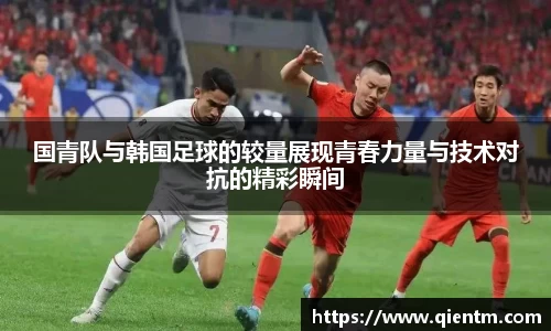 国青队与韩国足球的较量展现青春力量与技术对抗的精彩瞬间